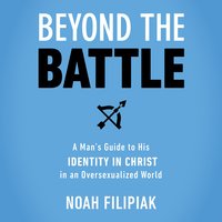 Beyond the Battle: A Man's Guide to His Identity in Christ in an Oversexualized World - Noah Filipiak
