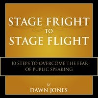 Stage Fright to Stage Flight: 10 Steps to Overcome the Fear of Public Speaking - Dawn Jones