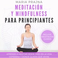 Meditación y Mindfulness para Principiantes: Aprende a Meditar desde cero en la vida cotidiana y donde quiera que vayas - Maria Prajna