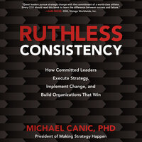 Ruthless Consistency: How Committed Leaders Execute Strategy, Implement Change, and Build Organizations That Win - Michael Canic