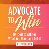 Advocate to Win: 10 Tools to Ask for What You Want and Get It
