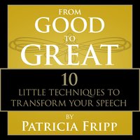 From Good to Great: 10 Little Techniques to Transform Your Speech - Patricia Fripp