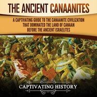 The Ancient Canaanites: A Captivating Guide to the Canaanite Civilization that Dominated the Land of Canaan Before the Ancient Israelites - Captivating History