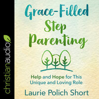Grace-Filled Step Parenting: Help and Hope for This Unique and Loving Role - Laurie Polich Short