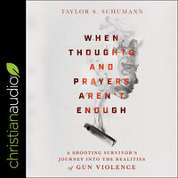 When Thoughts and Prayers Aren't Enough: A Shooting Survivor's Journey into the Realities of Gun Violence - Taylor Schumann