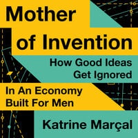 Mother of Invention: How Good Ideas Get Ignored in an Economy Built for Men - Katrine Marçal
