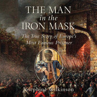 The Man in the Iron Mask: The True Story of Europe's Most Famous Prisoner - Josephine Wilkinson