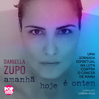 Amanhã hoje é ontem: Uma jornada espiritual na luta contra o câncer de mama - Daniella Zupo
