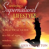 Developing a Supernatural Lifestyle: A Practical Guide to a Life of Signs, Wonders, and Miracles - Kris Vallotton