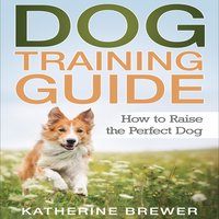 Dog Training Guide: How to Raise the Perfect Dog - Katherine Brewer