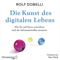 Die Kunst des digitalen Lebens: Wie Sie auf News verzichten und die Informationsflut meistern - Rolf Dobelli
