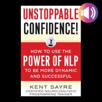 Unstoppable Confidence: How to Use the Power of NLP to Be More Dynamic and Successful - Kent Sayre