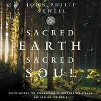 Sacred Earth, Sacred Soul: Celtic Wisdom for Reawakening to What Our Souls Know and Healing the World - John Philip Newell