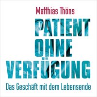 Patient ohne Verfügung: Das Geschäft mit dem Lebensende - Matthias Thöns