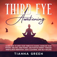 Third Eye Awakening: Learn How to Open Your Third Eye Chakra, Increase Your Psychic Abilities, Mind Power, and Positive Energy through Mindfulness Meditation, Aura Cleansing, and Self Healing