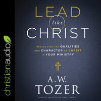 Lead like Christ: Reflecting the Qualities and Character of Christ in Your Ministry - A.W. Tozer
