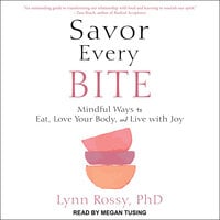 Savor Every Bite: Mindful Ways to Eat, Love Your Body, and Live with Joy - Lynn Rossy, PhD