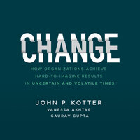 Change: How Organizations Achieve Hard-to-Imagine Results in Uncertain and Volatile Times - Vanessa Akhtar, John P. Kotter, Gaurav Gupta