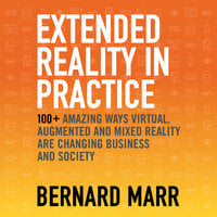 Extended Reality in Practice: 100+ Amazing Ways Virtual, Augmented and Mixed Reality Are Changing Business and Society - Bernard Marr