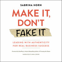 Make It, Don't Fake It: Leading with Authenticity for Real Business Success - Sabrina Horn