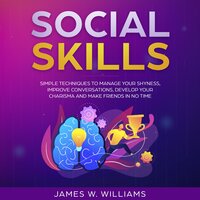 Social Skills: Simple Techniques to Manage Your Shyness, Improve Conversations, Develop Your Charisma and Make Friends In No Time - James W. Williams