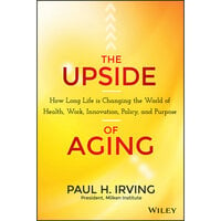 The Upside of Aging: How Long Life Is Changing the World of Health, Work, Innovation, Policy, and Purpose - Paul Irving