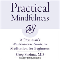 Practical Mindfulness: A Physician's No-Nonsense Guide to Meditation for Beginners - Greg Sazima, MD