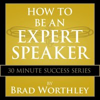 How to be an Expert Speaker: 30 Minute Success Series - Brad Worthley