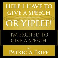 Help I Have to Give a Speech! Or Yippee!: I'm Excited to Give a Speech - Patricia Fripp
