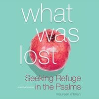 What Was Lost: Seeking Refuge in the Psalms - Maureen O’Brien