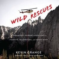 Wild Rescues: A Paramedic’s Extreme Adventures in Yosemite, Yellowstone and Grand Teton: A Paramedic’s Extreme Adventures in Yosemite, Yellowstone, and Grand Teton - Kevin Grange