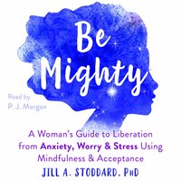 Be Mighty: A Woman’s Guide to Liberation from Anxiety, Worry, and Stress Using Mindfulness and Acceptance - Jill A Stoddard
