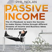 Passive Income: The #1 Playbook to learn the Secrets to make Money Online through different Streams of Income and Business Ideas in 2018 and beyond - Phil Nolan