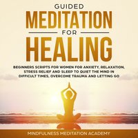 Guided Meditation for Healing: Beginners Scripts for Women for Anxiety, Relaxation, Stress Relief and Sleep to quiet the Mind in difficult Times, overcome Trauma and letting go