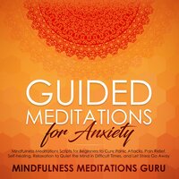 Guided Meditations for Anxiety: Mindfulness Meditations Scripts for Beginners to Cure Panic Attacks, Pain Relief, Self-healing, Relaxation to Quiet the Mind in Difficult Times, and Let Stress Go Away - Mindfulness Meditations Guru