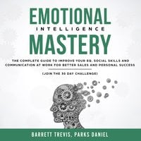 Emotional Intelligence Mastery: The complete Guide to improve your EQ, Social Skills and Communication at Work for better Sales and Personal Success (Join the 30 day Challenge) - Barrett Trevis, Parks Daniel