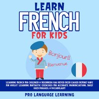 Learn French for Kids: Learning French for Children & Beginners Has Never Been Easier Before! Have Fun Whilst Learning Fantastic Exercises for Accurate Pronunciations, Daily Used Phrases, & Vocabulary! - Pro Language Learning
