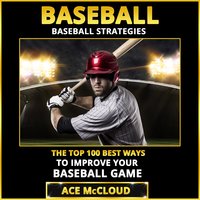 Baseball: Baseball Strategies: The Top 100 Best Ways To Improve Your Baseball Game - Ace McCloud