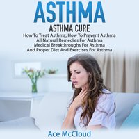 Asthma: Asthma Cure: How To Treat Asthma: How To Prevent Asthma, All Natural Remedies For Asthma, Medical Breakthroughs For Asthma, And Proper Diet And Exercises For Asthma - Ace McCloud