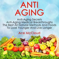 Anti Aging: Anti Aging Secrets: Anti Aging Medical Breakthroughs: The Best All Natural Methods And Foods To Look Younger And Live Longer - Ace McCloud