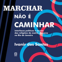 Marchar não é caminhar: Interfaces políticas e sociais das religiões de matriz africana no Rio de Janeiro - Ivanir dos Santos