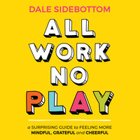 All Work No Play: A Surprising Guide to Feeling More Mindful, Grateful and Cheerful - Dale Sidebottom