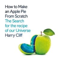 How to Make an Apple Pie from Scratch: In Search of the Recipe for Our Universe - Harry Cliff