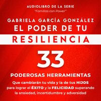El Poder de Tu Resiliencia: 33 Poderosas Herramientas que cambiaran tu vida y la de tus Hijos para lograr el Exito y la Felicidad superando la ansiedad, incertidumbre y adversidad - Gabriela Garcia Gonzalez