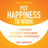 Put Happiness to Work: 7 Strategies to Elevate Engagement for Optimal Performance - Eric Karpinski