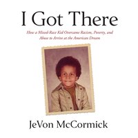 I Got There: How a Mixed-Race Kid Overcame Racism, Poverty, and Abuse to Arrive at The American Dream - JeVon McCormick