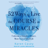 52 Ways to Live the Course in Miracles: Cultivate a Simpler, Slower, More Love-Filled Life - Karen Casey