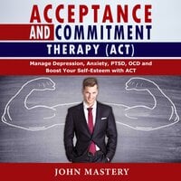 Acceptance and Commitment Therapy (ACT): Manage Depression, Anxiety, PTSD, OCD and Boost Your Self-Esteem with ACT. Handle Painful Feelings and Create a Meaningful Life, Becoming More Flexible, Effective and Fulfilled - John Mastery