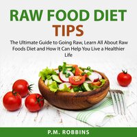 Raw Food Diet Tips: The Ultimate Guide to Going Raw, Learn All About Raw Foods Diet and How It Can Help You Live a Healthier Life - P.M. Robbins