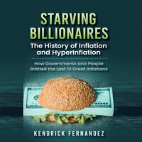 Starving Billionaires: The History of Inflation and HyperInflation: How Governments and People Battled the Last 10 Great Inflations - Kendrick Fernandez